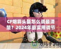 CF煙霧頭盔怎么調最清楚？2024年最實用調節技巧大揭秘！