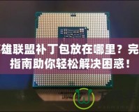 英雄聯(lián)盟補丁包放在哪里？完整指南助你輕松解決困惑！