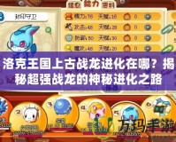 洛克王國上古戰龍進化在哪？揭秘超強戰龍的神秘進化之路