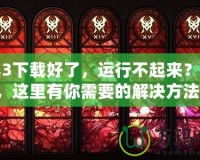 暗黑3下載好了，運行不起來？別急，這里有你需要的解決方法！
