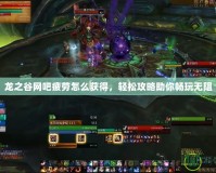 龍之谷網吧疲勞怎么獲得，輕松攻略助你暢玩無阻