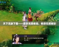 天下無缺下載——盡享完美體驗，暢游無限精彩