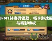 我叫MT兌換碼領(lǐng)取，暢享游戲福利與精彩特權(quán)