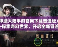 《神魔大陸手游官網下載普通版》——探索奇幻世界，開啟全新冒險！