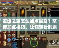 泰坦之旅怎么加點最強？掌握加點技巧，讓你輕松制霸戰場！