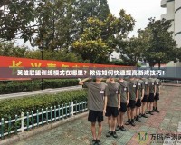 英雄聯盟訓練模式在哪里？教你如何快速提高游戲技巧！