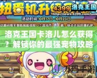 洛克王國卡洛兒怎么獲得？解鎖你的最強寵物攻略