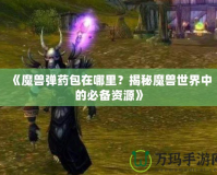 《魔獸彈藥包在哪里？揭秘魔獸世界中的必備資源》