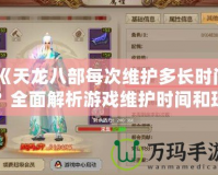 《天龍八部每次維護多長時間？全面解析游戲維護時間和玩家期待》