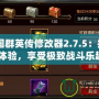 《三國群英傳修改器2.7.5：提升游戲體驗(yàn)，享受極致戰(zhàn)斗樂趣》
