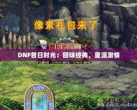 DNF昔日時光：回味經典，重溫激情