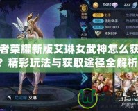王者榮耀新版艾琳女武神怎么獲得？精彩玩法與獲取途徑全解析！