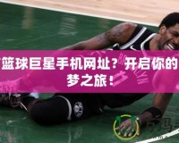 誰有籃球巨星手機網址？開啟你的籃球夢之旅！