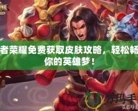 王者榮耀免費獲取皮膚攻略，輕松暢玩你的英雄夢！