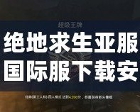絕地求生亞服國際服下載安裝：暢享全球?qū)?zhàn)，無縫連接世界競技