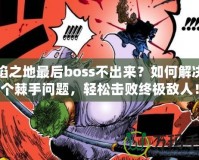 火焰之地最后boss不出來？如何解決這個棘手問題，輕松擊敗終極敵人！