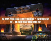 魔獸世界國(guó)服現(xiàn)在是什么版本？探索最新更新，體驗(yàn)更豐富的魔獸世界！