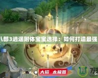 天龍八部3逍遙附體寶寶選擇：如何打造最強陣容？