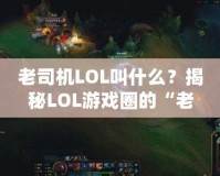 老司機LOL叫什么？揭秘LOL游戲圈的“老司機”稱號！
