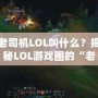 老司機LOL叫什么？揭秘LOL游戲圈的“老司機”稱號！