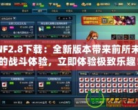 DNF2.8下載：全新版本帶來前所未有的戰斗體驗，立即體驗極致樂趣！