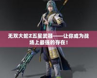 無雙大蛇Z五星武器——讓你成為戰場上最強的存在！