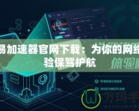 心易加速器官網下載：為你的網絡體驗保駕護航