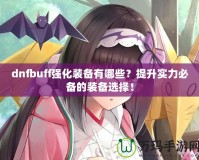 dnfbuff強化裝備有哪些？提升實力必備的裝備選擇！