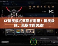 CF挑戰(zhàn)模式獎勵在哪里？挑戰(zhàn)極限，贏取豐厚獎勵！