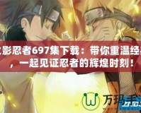 火影忍者697集下載：帶你重溫經典，一起見證忍者的輝煌時刻！