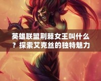 英雄聯盟荊棘女王叫什么？探索艾克絲的獨特魅力