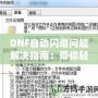 DNF自動閃退問題解決指南：帶你輕松應對游戲閃退困擾
