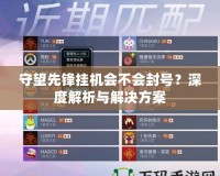 守望先鋒掛機會不會封號？深度解析與解決方案
