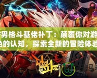 DNF男格斗基佬補(bǔ)丁：顛覆你對(duì)游戲角色的認(rèn)知，探索全新的冒險(xiǎn)體驗(yàn)！