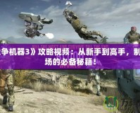 《戰(zhàn)爭(zhēng)機(jī)器3》攻略視頻：從新手到高手，制霸戰(zhàn)場(chǎng)的必備秘籍！