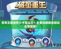 洛克王國齒輪小子怎么打？全面攻略助你輕松擊敗強敵！