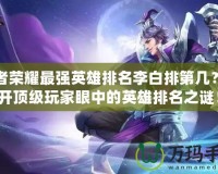 王者榮耀最強英雄排名李白排第幾？揭開頂級玩家眼中的英雄排名之謎！