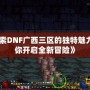 《探索DNF廣西三區的獨特魅力，帶你開啟全新冒險》
