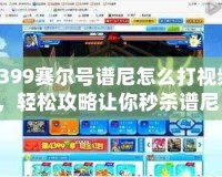 4399賽爾號譜尼怎么打視頻，輕松攻略讓你秒殺譜尼！