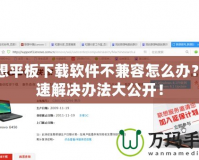 聯想平板下載軟件不兼容怎么辦？快速解決辦法大公開！