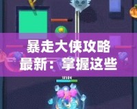 暴走大俠攻略最新：掌握這些技巧，輕松制霸江湖！