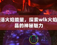 激活火焰能量，探索wlk火焰結晶的神秘魅力