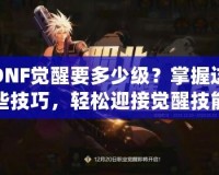 DNF覺醒要多少級(jí)？掌握這些技巧，輕松迎接覺醒技能！