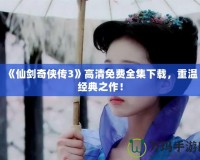 《仙劍奇?zhèn)b傳3》高清免費(fèi)全集下載，重溫經(jīng)典之作！