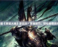 新版《穿越火線》怎么玩？掌握技巧，輕松稱霸戰場！