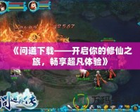 《問道下載——開啟你的修仙之旅，暢享超凡體驗(yàn)》