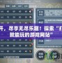 一鍵打開，盡享無盡樂趣！探索“打開鏈接就能玩的游戲網站”