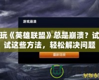 玩《英雄聯盟》總是崩潰？試試這些方法，輕松解決問題！