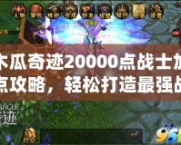 木瓜奇跡20000點(diǎn)戰(zhàn)士加點(diǎn)攻略，輕松打造最強(qiáng)戰(zhàn)士！