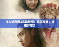 《大話西游3高清壁紙：重溫經典，擁抱夢想》